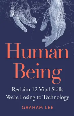 Ser Humano: Recupere 12 habilidades vitales que estamos perdiendo a manos de la tecnología - Human Being: Reclaim 12 Vital Skills We're Losing to Technology