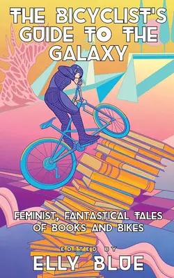 Guía de la galaxia para ciclistas: Cuentos feministas y fantásticos sobre libros y bicicletas - The Bicyclist's Guide to the Galaxy: Feminist, Fantastical Tales of Books and Bikes