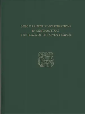 Investigaciones varias en Tikal Central--La Plaza de los Siete Templos: Informe Tikal 23c - Miscellaneous Investigations in Central Tikal--The Plaza of the Seven Temples: Tikal Report 23c