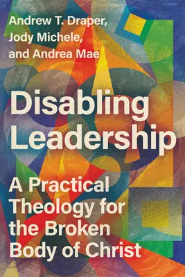 Liderazgo incapacitante: Una teología práctica para el cuerpo roto de Cristo - Disabling Leadership: A Practical Theology for the Broken Body of Christ