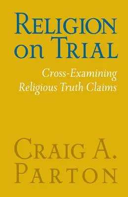 Religión a prueba: El examen cruzado de las afirmaciones religiosas sobre la verdad (segunda edición) - Religion on Trial: Cross-Examining Religious Truth Claims (Second Edition)