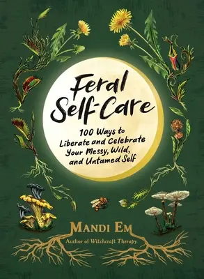Autocuidado salvaje: 100 maneras de liberar y celebrar tu yo desordenado, salvaje e indomable - Feral Self-Care: 100 Ways to Liberate and Celebrate Your Messy, Wild, and Untamed Self