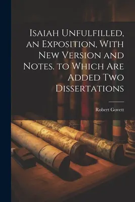 Isaías incumplido, una exposición, con nueva versión y notas, a la que se añaden dos disertaciones - Isaiah Unfulfilled, an Exposition, With New Version and Notes. to Which Are Added Two Dissertations