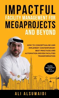 Gestión de instalaciones impactante para megaproyectos y más allá: Cómo Conceptualizar e Implementar las Mejores Prácticas Contemporáneas y la Automatización de las Instalaciones - Impactful Facility Management For Megaprojects and Beyond: How to Conceptualise and Implement Contemporary Best Practices and Automation-Driven Facili