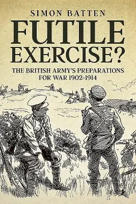 ¿Fútil ejercicio? Los preparativos de guerra del ejército británico 1902-1914 - Futile Exercise?: The British Army's Preparations for War 1902-1914