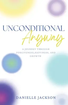 Unconditional Anyway: Un viaje a través del perdón, la felicidad y el crecimiento - Unconditional Anyway: A Journey Through Forgiveness, Happiness, and Growth