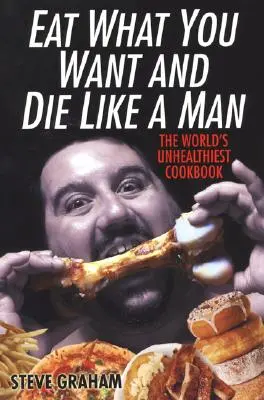 Come lo que quieras y muere como un hombre: El libro de cocina más insano del mundo - Eat What You Want and Die Like a Man: The World's Unhealthiest Cookbook