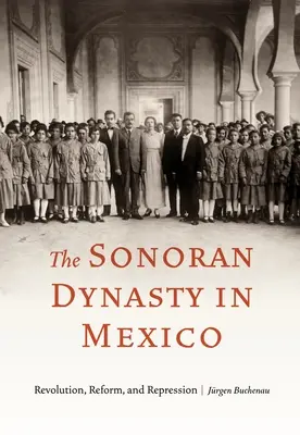 La dinastía Sonora en México: Revolución, reforma y represión - The Sonoran Dynasty in Mexico: Revolution, Reform, and Repression