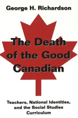 The Death of the Good Canadian: Teachers, National Identities, and the Social Studies Curriculum (La muerte del buen canadiense: profesores, identidades nacionales y el plan de estudios de ciencias sociales) - The Death of the Good Canadian; Teachers, National Identities, and the Social Studies Curriculum