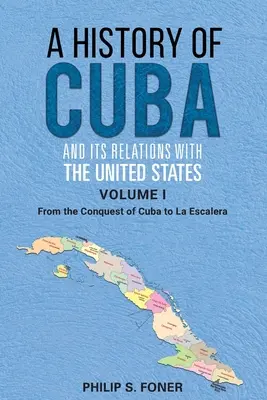 A History of Cuba and its Relations with the United States, Vol 1 1492-1845: De la conquista de Cuba a La Escalera - A History of Cuba and its Relations with the United States, Vol 1 1492-1845: From the Conquest of Cuba to La Escalera