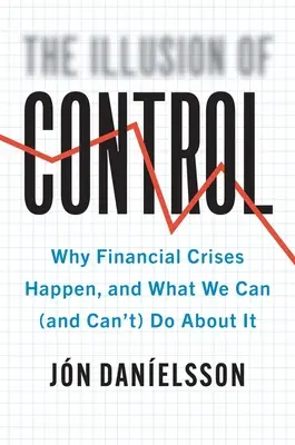 La ilusión del control: Por qué se producen las crisis financieras y qué podemos (y no podemos) hacer al respecto - The Illusion of Control: Why Financial Crises Happen, and What We Can (and Can't) Do about It