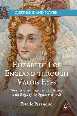Elizabeth I of England Through Valois Eyes: Power, Representation, and Diplomacy in the Reign of the Queen, 1558-1588 (Isabel I de Inglaterra a través de los ojos de Valois: Poder, representación y diplomacia en el reinado de la reina, 1558-1588) - Elizabeth I of England Through Valois Eyes: Power, Representation, and Diplomacy in the Reign of the Queen, 1558-1588