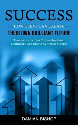 El éxito: Cómo los adolescentes pueden crear su propio futuro brillante (Principios atemporales para desarrollar la confianza interior y crear una vida auténtica). - Success: How Teens Can Create Their Own Brilliant Future (Timeless Principles To Develop Inner Confidence And Create Authentic