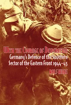 Con el valor de la desesperación: La defensa alemana del sector sur del frente oriental 1944-45 - With the Courage of Desperation: Germany's Defence of the Southern Sector of the Eastern Front 1944-45