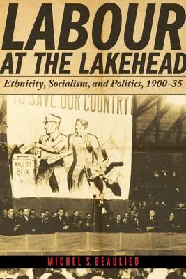 Labour at the Lakehead: Etnicidad, socialismo y política, 1900-35 - Labour at the Lakehead: Ethnicity, Socialism, and Politics, 1900-35