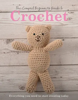 Guía compacta de ganchillo para principiantes: Todo lo que necesitas para empezar a crear hoy mismo - The Compact Beginner's Guide to Crochet: Everything You Need to Start Creating Today