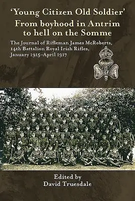 De la niñez en Antrim al infierno en el Somme: el diario del fusilero James McRoberts, 14º batallón de los Royal Irish Rifles, - 'Young Citizen Old Soldier'. from Boyhood in Antrim to Hell on the Somme: The Journal of Rifleman James McRoberts, 14th Battalion Royal Irish Rifles,