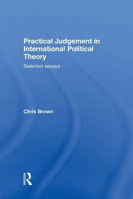 Juicio práctico en la teoría política internacional: Ensayos seleccionados - Practical Judgement in International Political Theory: Selected Essays