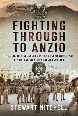 Luchando hasta Anzio: Los Gordon Highlanders en la Segunda Guerra Mundial (6º Batallón y 1º London Scottish) - Fighting Through to Anzio: The Gordon Highlanders in the Second World War (6th Battalion and 1st London Scottish)