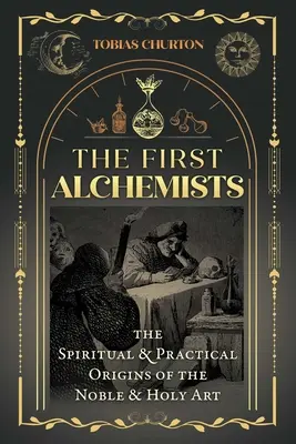 Los primeros alquimistas: Los orígenes espirituales y prácticos del arte noble y sagrado - The First Alchemists: The Spiritual and Practical Origins of the Noble and Holy Art