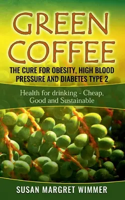 Café verde - La cura para la obesidad, la hipertensión y la diabetes tipo 2: Salud para beber - Barato, bueno y sostenible - Green Coffee - The Cure for Obesity, High Blood Pressure and Diabetes Type 2: Health for drinking - Cheap, Good and Sustainable