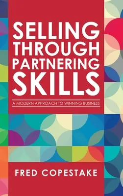 Vender a través de habilidades de partnering: Un enfoque moderno para ganar negocios - Selling Through Partnering Skills: A Modern Approach to Winning Business
