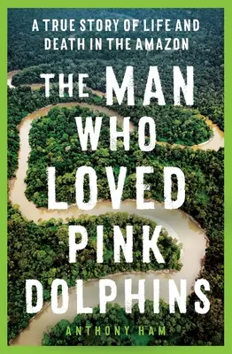 El hombre que amaba a los delfines rosas: Una historia real de vida y muerte en el Amazonas - The Man Who Loved Pink Dolphins: A True Story of Life and Death in the Amazon