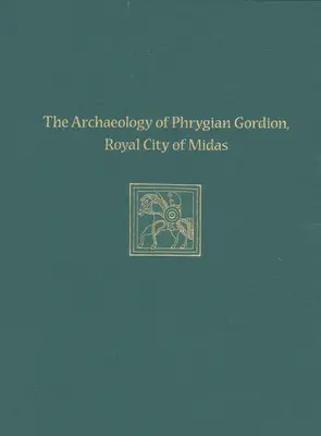 La arqueología de la Gordión frigia, ciudad real de Midas: Estudios especiales sobre Gordión 7 - The Archaeology of Phrygian Gordion, Royal City of Midas: Gordion Special Studies 7