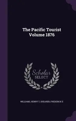 The Pacific Tourist Volumen 1876 - The Pacific Tourist Volume 1876