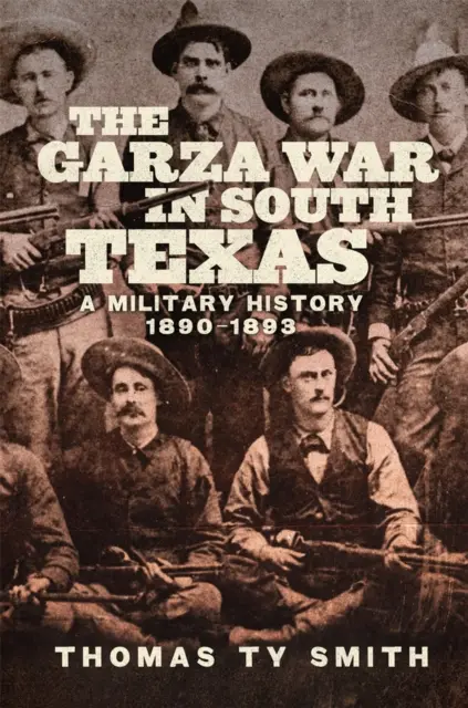 The Garza War in South Texas: Una historia militar, 1890-1893 - The Garza War in South Texas: A Military History, 1890-1893