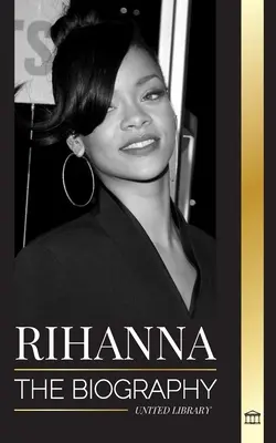 Rihanna: la biografía de una increíble cantante, actriz y empresaria multimillonaria de Barbados - Rihanna: The Biography of an Incredible Barbadian Billionaire singer, Actress, and Businesswoman