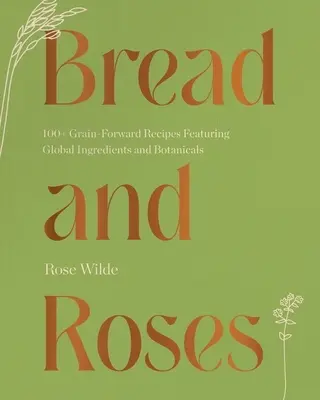 Pan y Rosas: Más de 100 recetas con ingredientes y plantas de todo el mundo - Bread and Roses: 100+ Grain Forward Recipes Featuring Global Ingredients and Botanicals