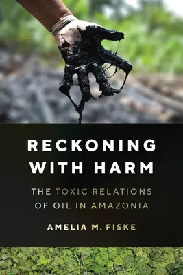 Reckoning with Harm - Las relaciones tóxicas del petróleo en la Amazonia - Reckoning with Harm - The Toxic Relations of Oil in Amazonia