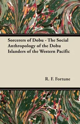 Hechiceros de Dobu - La antropología social de los isleños Dobu del Pacífico Occidental - Sorcerers of Dobu - The Social Anthropology of the Dobu Islanders of the Western Pacific