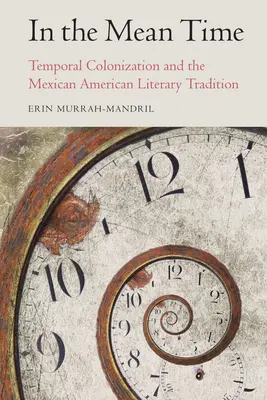 In the Mean Time: Temporal Colonization and the Mexican American Literary Tradition (Mientras tanto: la colonización temporal y la tradición literaria mexicano-americana) - In the Mean Time: Temporal Colonization and the Mexican American Literary Tradition