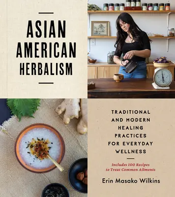 Herboristería asiático-americana: Prácticas curativas tradicionales y modernas para el bienestar cotidiano - Incluye 100 recetas para tratar dolencias comunes - Asian American Herbalism: Traditional and Modern Healing Practices for Everyday Wellness--Includes 100 Recipes to Treat Common Ailments