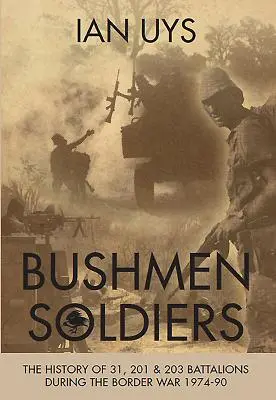 Soldados bosquimanos: La historia de los batallones 31, 201 y 203 en la guerra fronteriza de 1974 a 1990 - Bushmen Soldiers: The History of 31, 201 and 203 Battalions in the Border War 1974-90