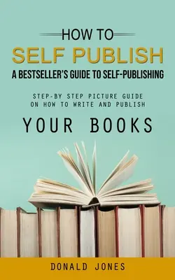 Cómo autopublicarse: Guía del superventas para la autopublicación (Guía ilustrada paso a paso sobre cómo escribir y publicar tus libros) - How to Self Publish: A Bestseller's Guide to Self-publishing (Step-by Step Picture Guide on How to Write and Publish Your Books)