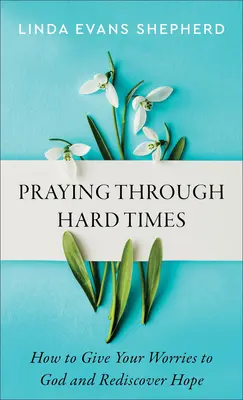 Orando en tiempos difíciles: Cómo entregar tus preocupaciones a Dios y redescubrir la esperanza - Praying Through Hard Times: How to Give Your Worries to God and Rediscover Hope