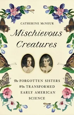 Criaturas traviesas: Las hermanas olvidadas que transformaron la ciencia americana primitiva - Mischievous Creatures: The Forgotten Sisters Who Transformed Early American Science