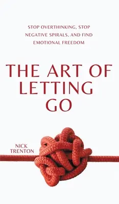 El arte de dejar ir: Deje de pensar en exceso, detenga las espirales negativas y encuentre la libertad emocional - The Art of Letting Go: Stop Overthinking, Stop Negative Spirals, and Find Emotional Freedom