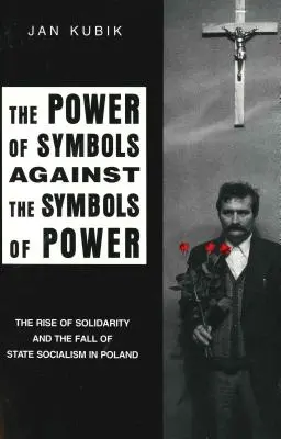 El poder de los símbolos contra los símbolos del poder: el ascenso de Solidaridad y la caída del socialismo de Estado en Polonia - The Power of Symbols Against the Symbols of Power: The Rise of Solidarity and the Fall of State Socialism in Poland