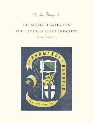 Historia del Séptimo Batallón de la Infantería Ligera de Somerset Junio de 1944 a mayo de 1945 - Story of the Seventh Battalion the Somerset Light Infantry June 1944 to May 1945