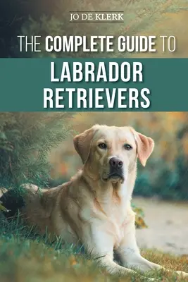 La Guía Completa del Labrador Retriever: Cómo seleccionar, criar, adiestrar, alimentar y querer a su nuevo labrador desde cachorro hasta la vejez - The Complete Guide to Labrador Retrievers: Selecting, Raising, Training, Feeding, and Loving Your New Lab from Puppy to Old-Age