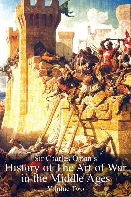 La Historia del Arte de la Guerra en la Edad Media de Sir Charles Oman Volumen 2 - Sir Charles Oman's History Of The Art of War in the Middle Ages Volume 2