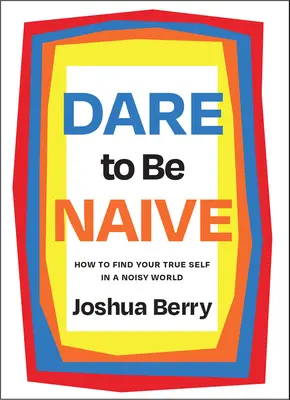 Atrévete a ser ingenuo: cómo encontrar tu verdadero yo en un mundo ruidoso - Dare to Be Naive: How to Find Your True Self in a Noisy World