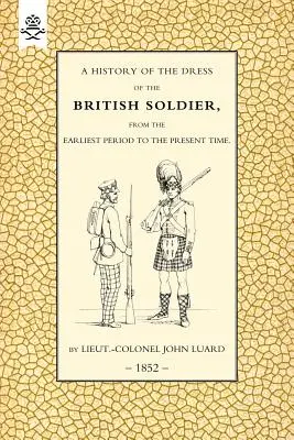 History of the Dress of the British Soldier (from the Earliest Period to the Present Time) 1852 - History of the Dress of the British Soldier (from the Earliest Period to the Present Time)1852