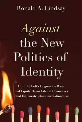 Contra la nueva política de la identidad: Cómo los dogmas de la izquierda sobre raza y equidad dañan la democracia liberal y vigorizan el nacionalismo cristiano. - Against the New Politics of Identity: How the Left's Dogmas on Race and Equity Harm Liberal Democracy--And Invigorate Christian Nationalism