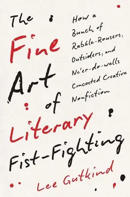 The Fine Art of Literary Fist-Fighting: How a Bunch of Rabble-Rousers, Outsiders, and Ne'er-Do-Wells Concocted Creative Nonfiction