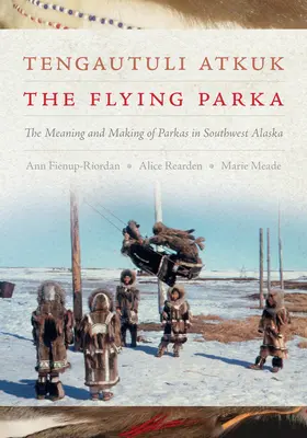 Tengautuli Atkuk / La parka voladora: El significado y la fabricación de parkas en el suroeste de Alaska - Tengautuli Atkuk / The Flying Parka: The Meaning and Making of Parkas in Southwest Alaska